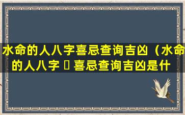 水命的人八字喜忌查询吉凶（水命的人八字 ☘ 喜忌查询吉凶是什么）